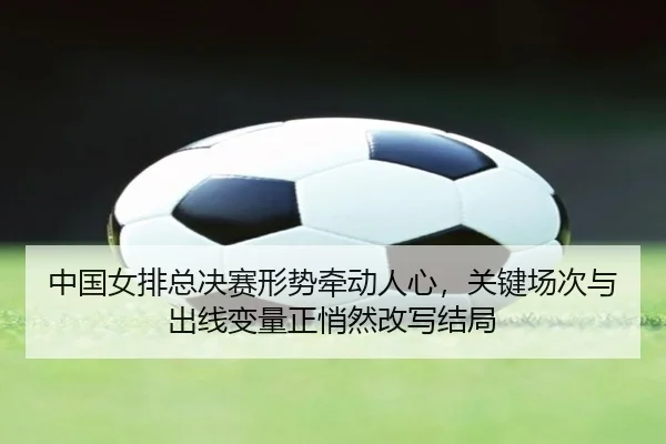 中国女排总决赛形势牵动人心，关键场次与出线变量正悄然改写结局 | kaiyun